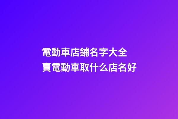 電動車店鋪名字大全 賣電動車取什么店名好-第1張-店鋪起名-玄機派